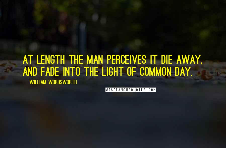 William Wordsworth Quotes: At length the man perceives it die away, And fade into the light of common day.