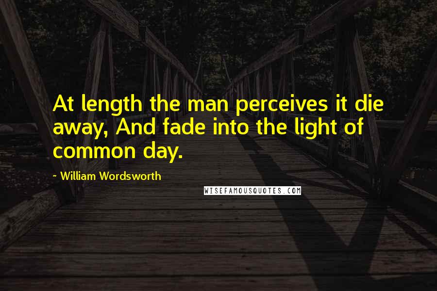 William Wordsworth Quotes: At length the man perceives it die away, And fade into the light of common day.