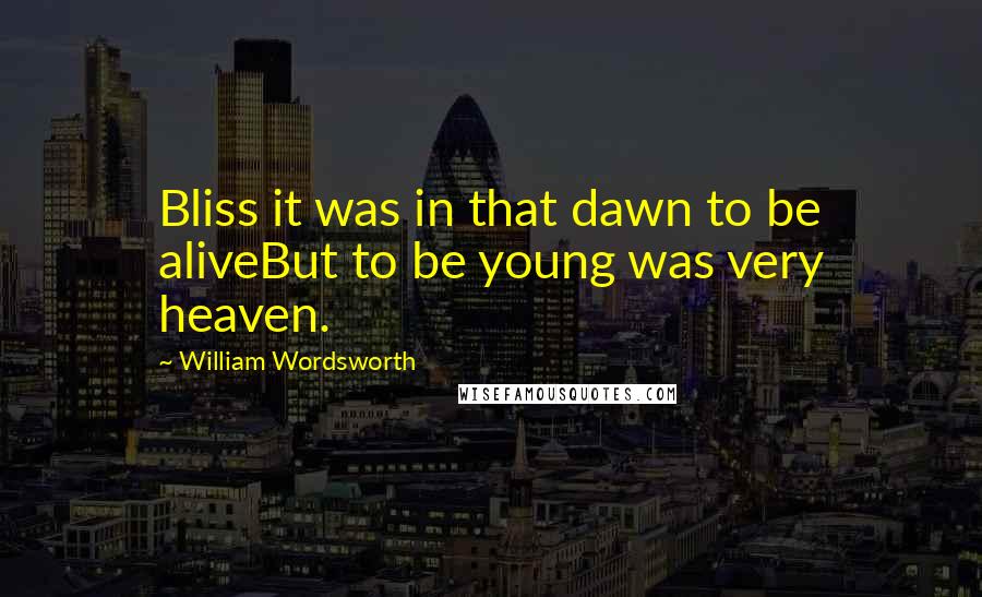 William Wordsworth Quotes: Bliss it was in that dawn to be aliveBut to be young was very heaven.