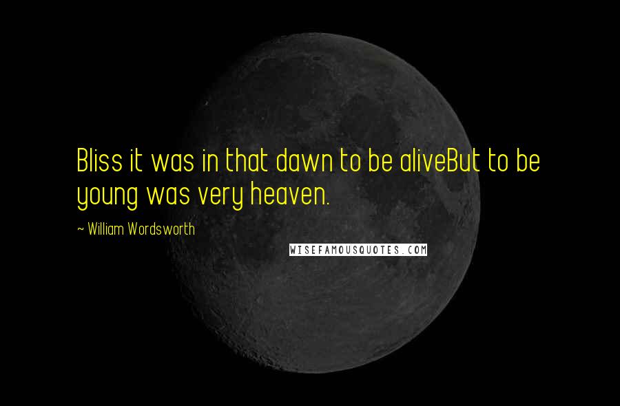 William Wordsworth Quotes: Bliss it was in that dawn to be aliveBut to be young was very heaven.