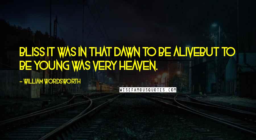 William Wordsworth Quotes: Bliss it was in that dawn to be aliveBut to be young was very heaven.