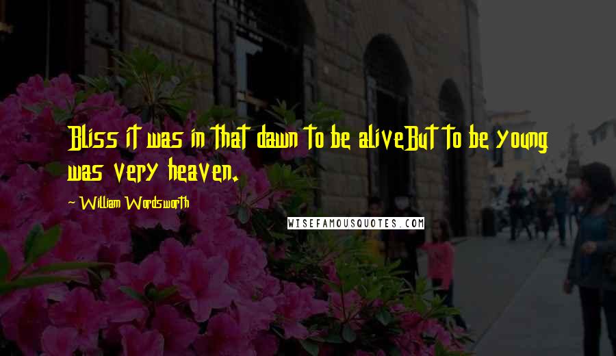 William Wordsworth Quotes: Bliss it was in that dawn to be aliveBut to be young was very heaven.