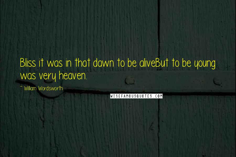 William Wordsworth Quotes: Bliss it was in that dawn to be aliveBut to be young was very heaven.