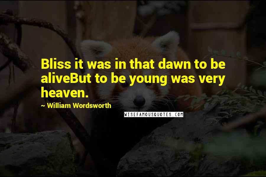 William Wordsworth Quotes: Bliss it was in that dawn to be aliveBut to be young was very heaven.