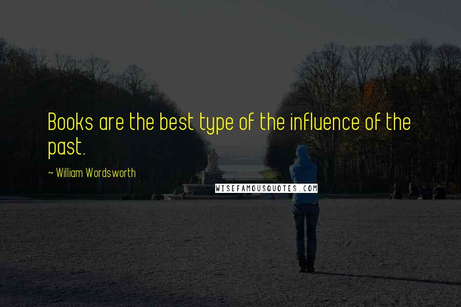 William Wordsworth Quotes: Books are the best type of the influence of the past.