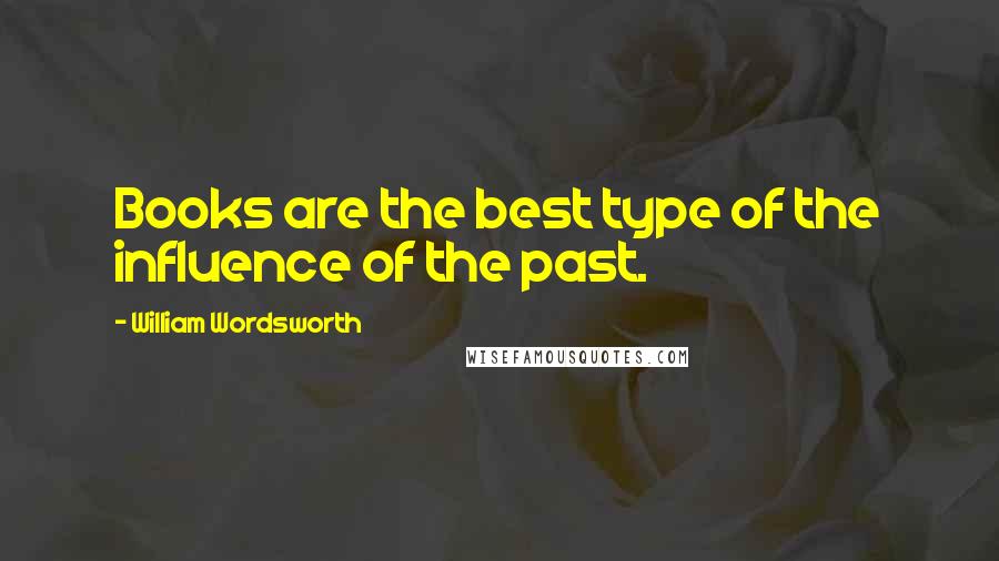 William Wordsworth Quotes: Books are the best type of the influence of the past.