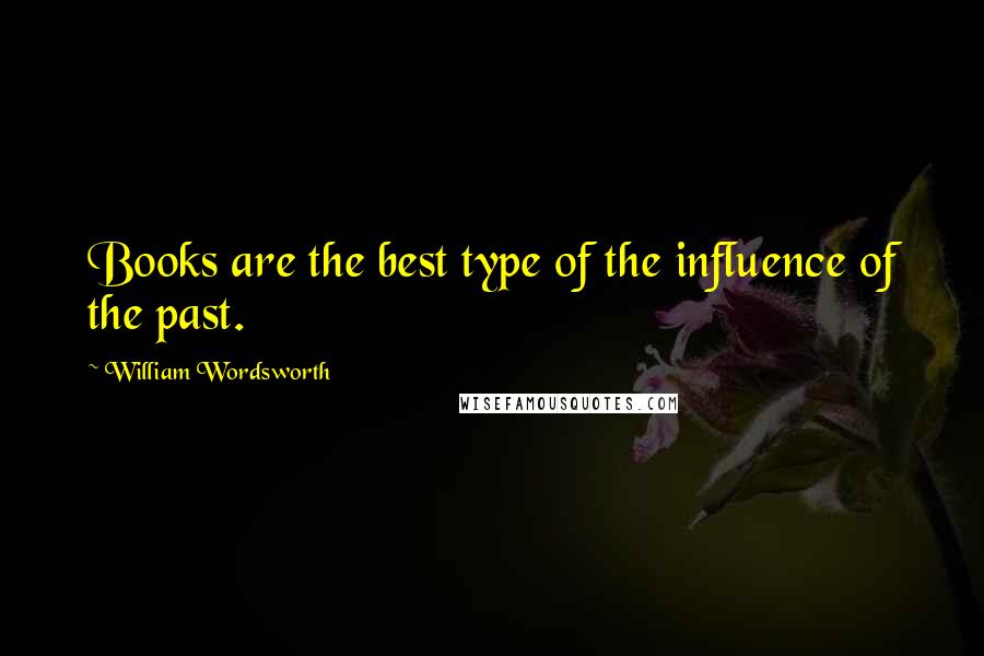 William Wordsworth Quotes: Books are the best type of the influence of the past.