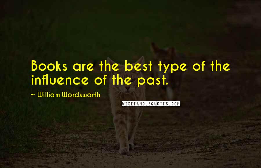 William Wordsworth Quotes: Books are the best type of the influence of the past.