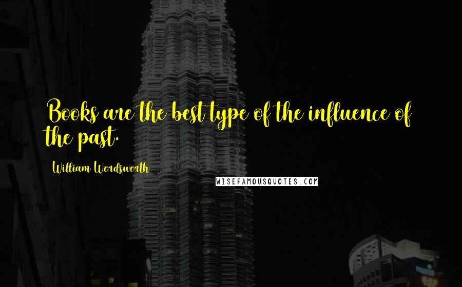 William Wordsworth Quotes: Books are the best type of the influence of the past.