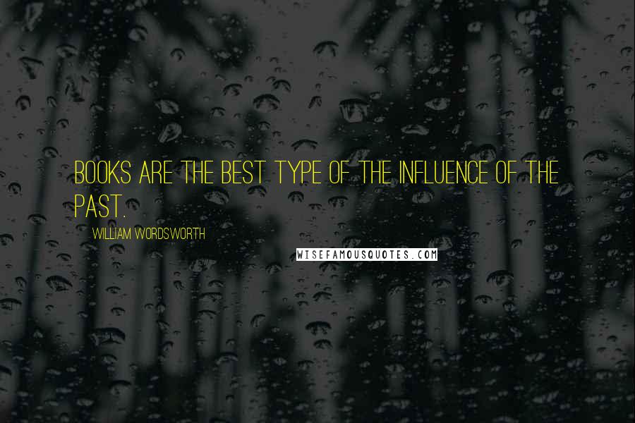 William Wordsworth Quotes: Books are the best type of the influence of the past.