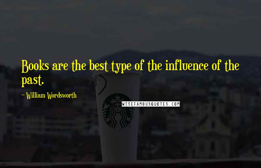 William Wordsworth Quotes: Books are the best type of the influence of the past.