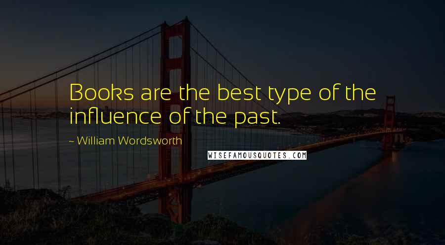 William Wordsworth Quotes: Books are the best type of the influence of the past.