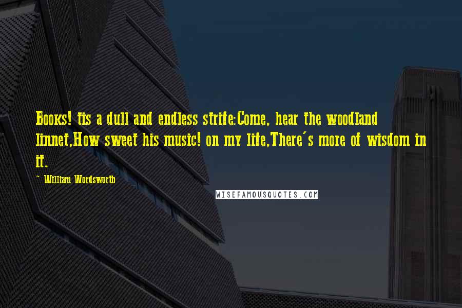 William Wordsworth Quotes: Books! tis a dull and endless strife:Come, hear the woodland linnet,How sweet his music! on my life,There's more of wisdom in it.