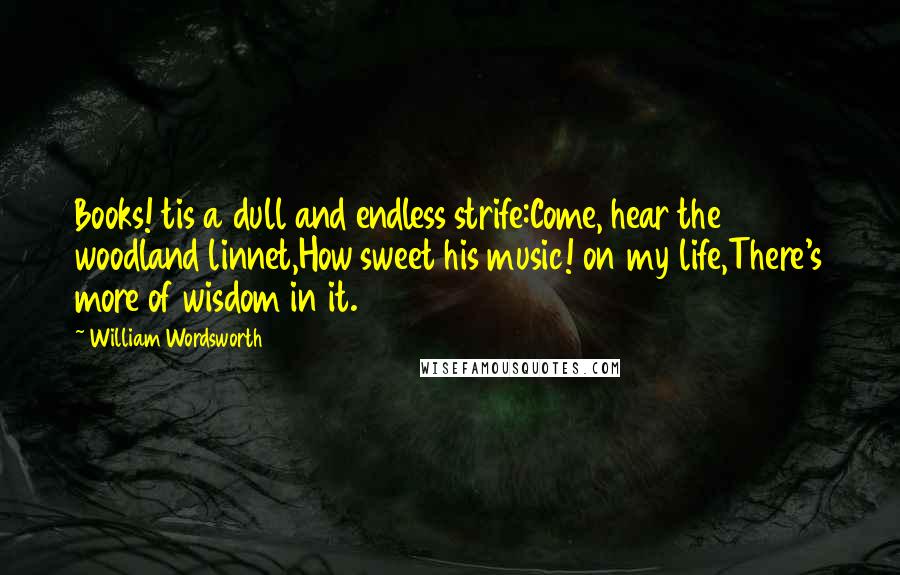 William Wordsworth Quotes: Books! tis a dull and endless strife:Come, hear the woodland linnet,How sweet his music! on my life,There's more of wisdom in it.