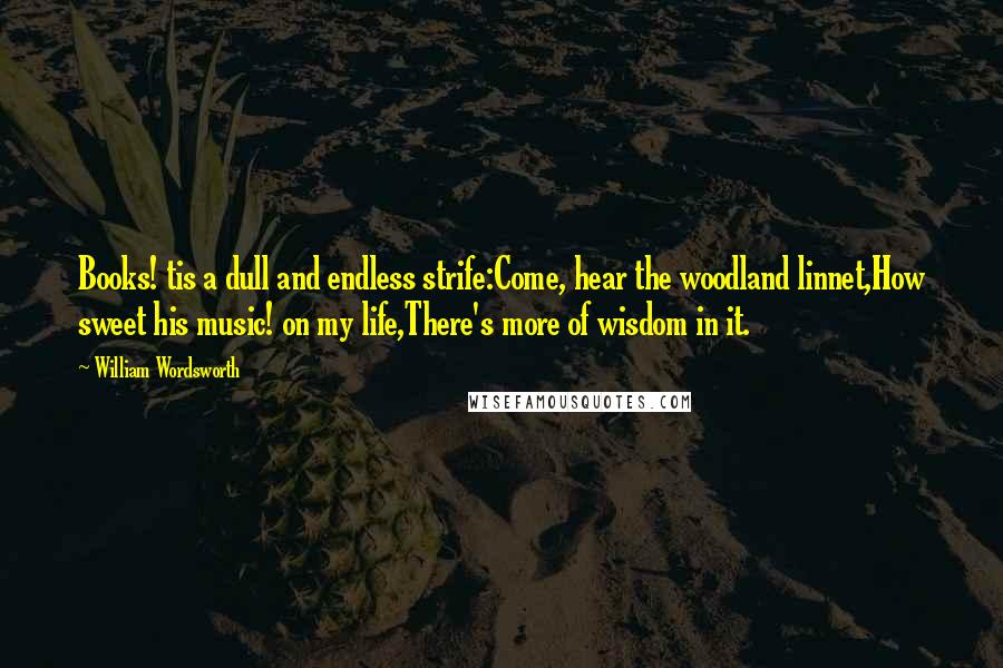 William Wordsworth Quotes: Books! tis a dull and endless strife:Come, hear the woodland linnet,How sweet his music! on my life,There's more of wisdom in it.