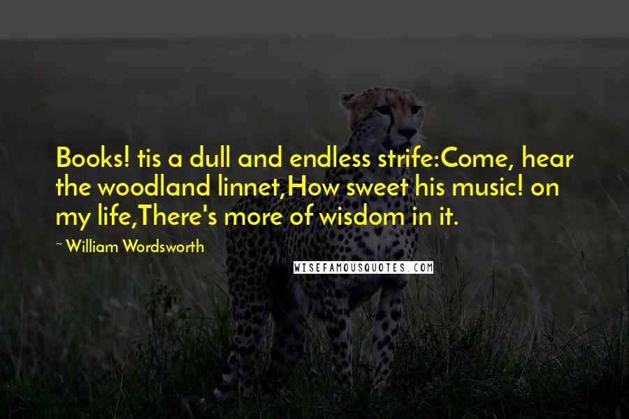 William Wordsworth Quotes: Books! tis a dull and endless strife:Come, hear the woodland linnet,How sweet his music! on my life,There's more of wisdom in it.