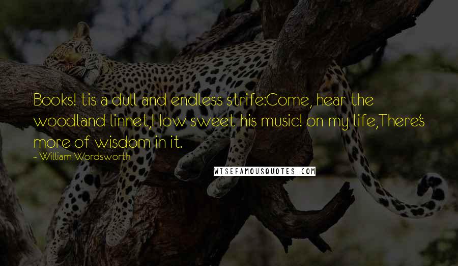 William Wordsworth Quotes: Books! tis a dull and endless strife:Come, hear the woodland linnet,How sweet his music! on my life,There's more of wisdom in it.