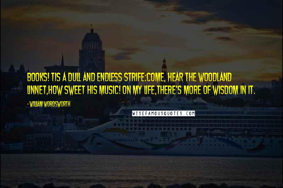 William Wordsworth Quotes: Books! tis a dull and endless strife:Come, hear the woodland linnet,How sweet his music! on my life,There's more of wisdom in it.