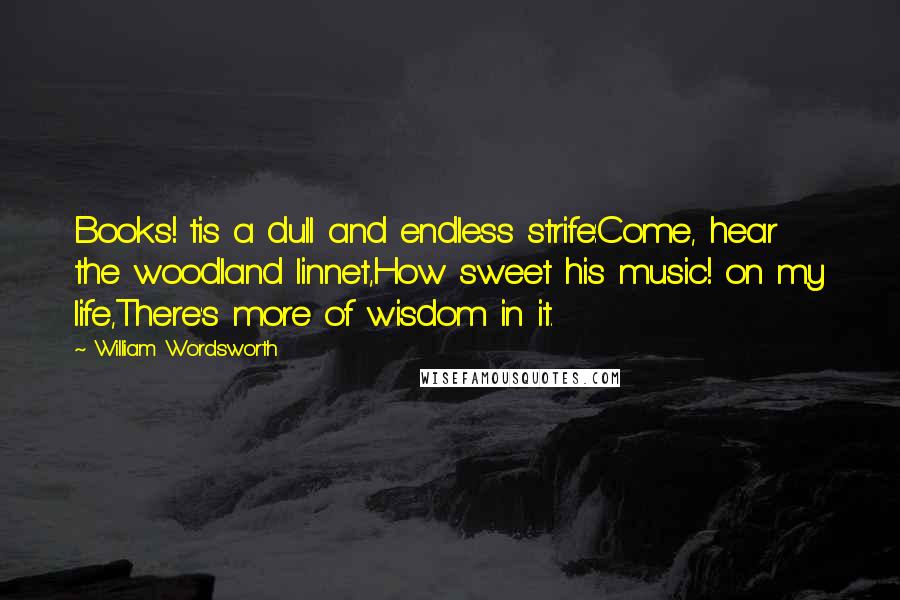 William Wordsworth Quotes: Books! tis a dull and endless strife:Come, hear the woodland linnet,How sweet his music! on my life,There's more of wisdom in it.
