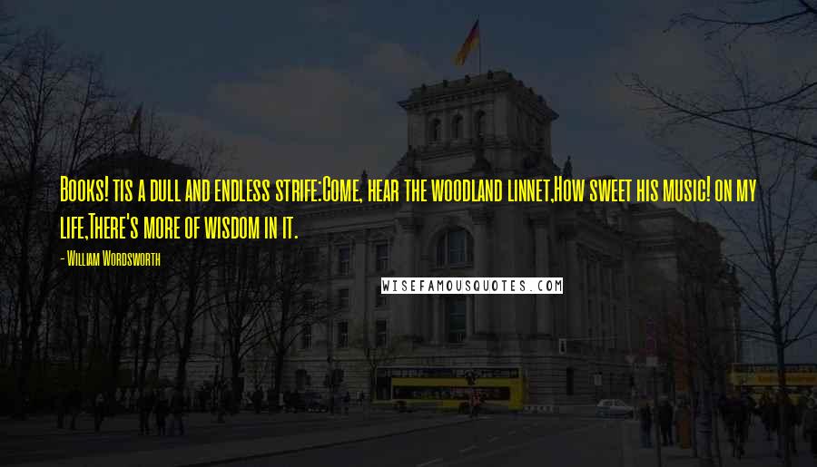 William Wordsworth Quotes: Books! tis a dull and endless strife:Come, hear the woodland linnet,How sweet his music! on my life,There's more of wisdom in it.
