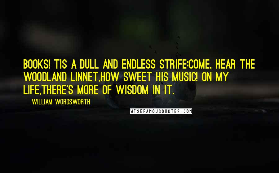 William Wordsworth Quotes: Books! tis a dull and endless strife:Come, hear the woodland linnet,How sweet his music! on my life,There's more of wisdom in it.