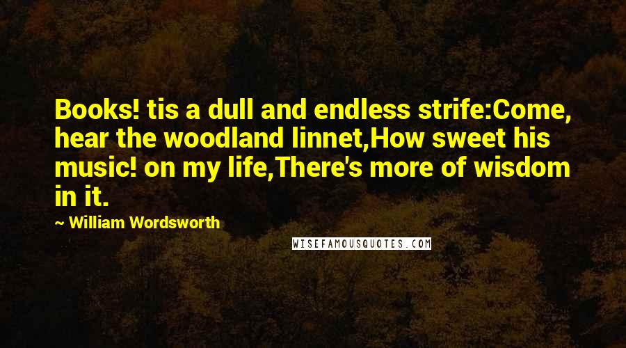 William Wordsworth Quotes: Books! tis a dull and endless strife:Come, hear the woodland linnet,How sweet his music! on my life,There's more of wisdom in it.