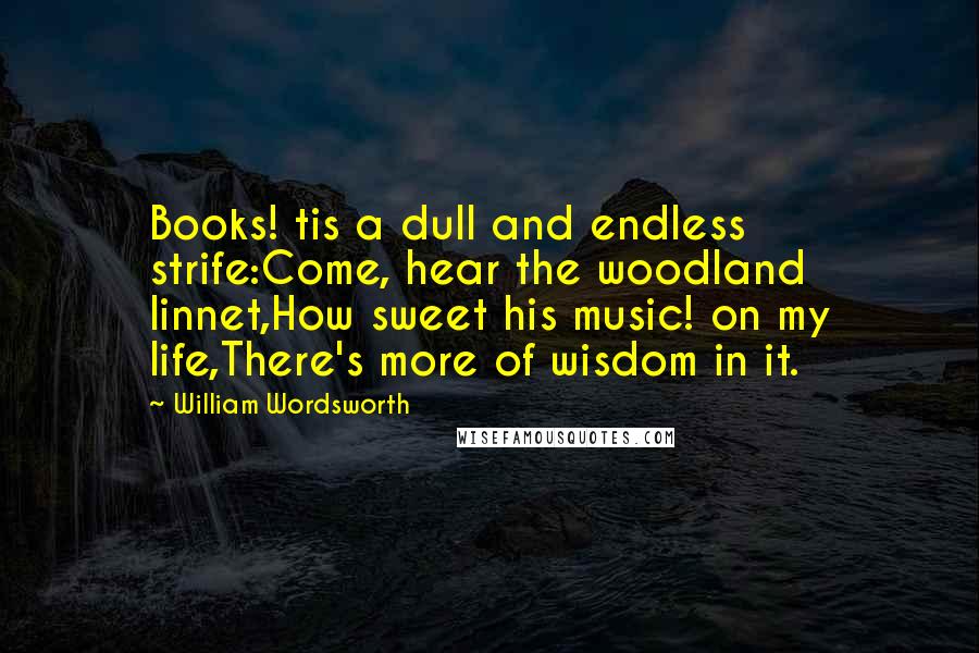 William Wordsworth Quotes: Books! tis a dull and endless strife:Come, hear the woodland linnet,How sweet his music! on my life,There's more of wisdom in it.