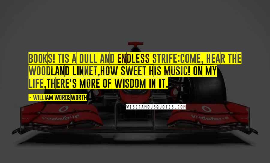 William Wordsworth Quotes: Books! tis a dull and endless strife:Come, hear the woodland linnet,How sweet his music! on my life,There's more of wisdom in it.