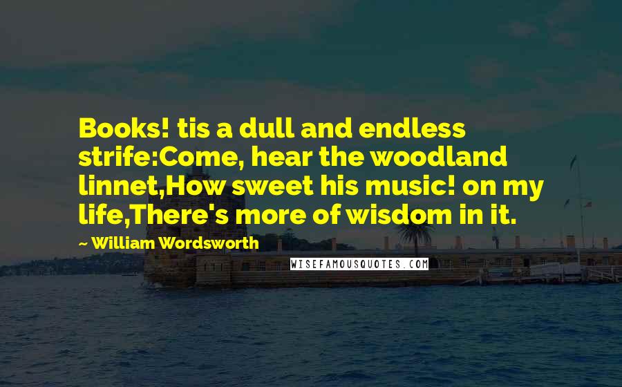 William Wordsworth Quotes: Books! tis a dull and endless strife:Come, hear the woodland linnet,How sweet his music! on my life,There's more of wisdom in it.