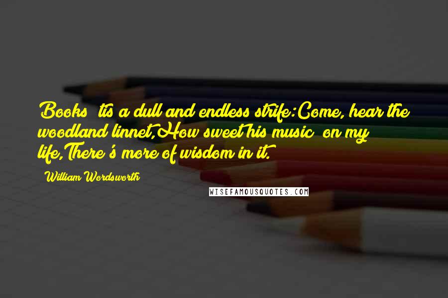 William Wordsworth Quotes: Books! tis a dull and endless strife:Come, hear the woodland linnet,How sweet his music! on my life,There's more of wisdom in it.