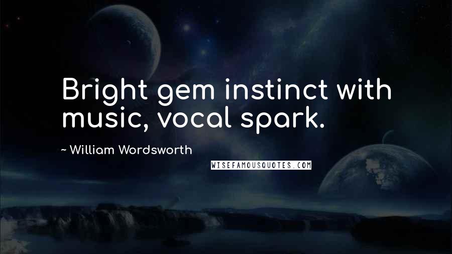 William Wordsworth Quotes: Bright gem instinct with music, vocal spark.