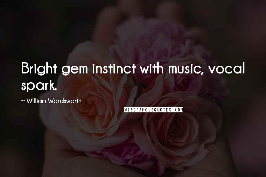 William Wordsworth Quotes: Bright gem instinct with music, vocal spark.