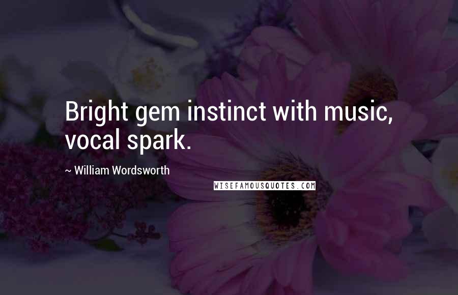 William Wordsworth Quotes: Bright gem instinct with music, vocal spark.