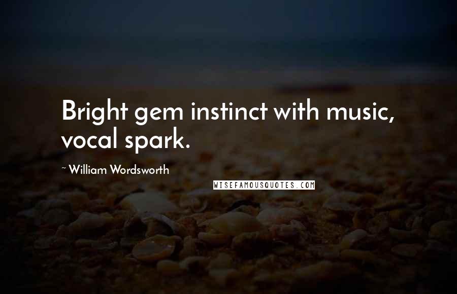 William Wordsworth Quotes: Bright gem instinct with music, vocal spark.