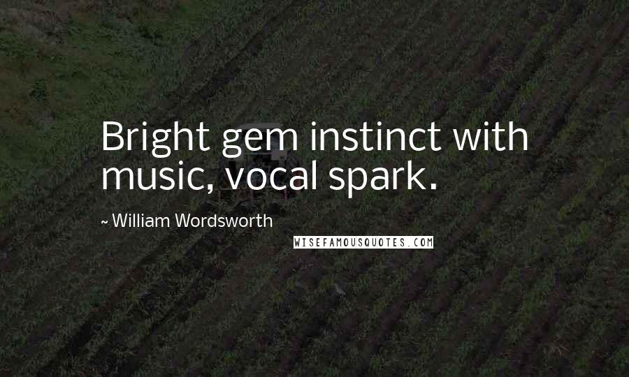 William Wordsworth Quotes: Bright gem instinct with music, vocal spark.