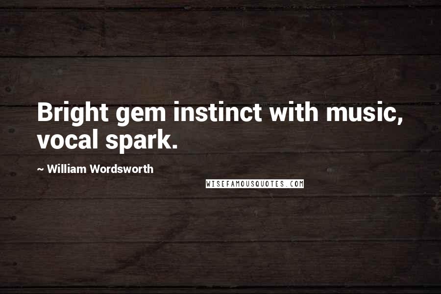 William Wordsworth Quotes: Bright gem instinct with music, vocal spark.