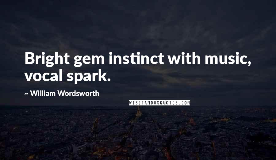 William Wordsworth Quotes: Bright gem instinct with music, vocal spark.