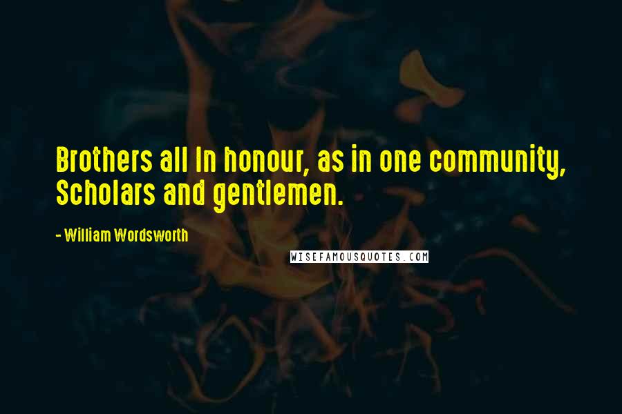 William Wordsworth Quotes: Brothers all In honour, as in one community, Scholars and gentlemen.