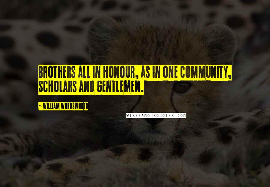William Wordsworth Quotes: Brothers all In honour, as in one community, Scholars and gentlemen.