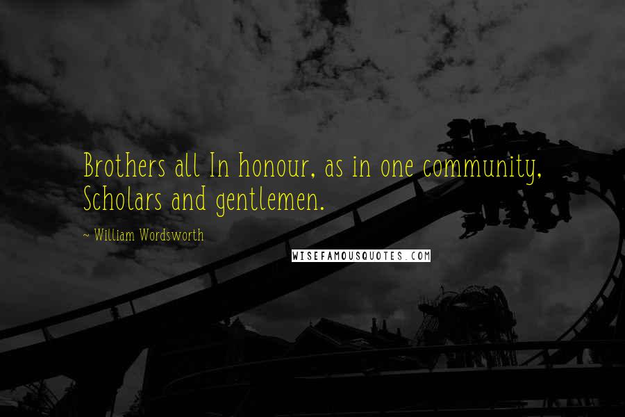 William Wordsworth Quotes: Brothers all In honour, as in one community, Scholars and gentlemen.