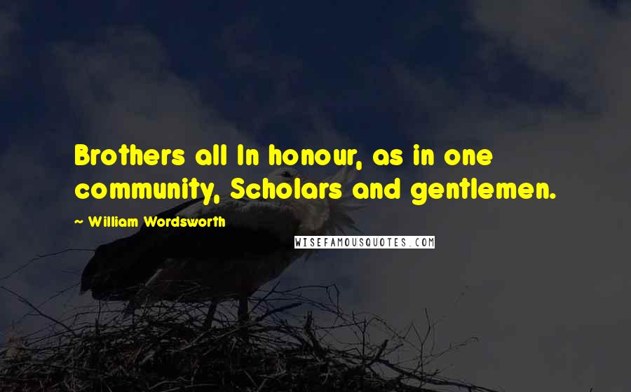 William Wordsworth Quotes: Brothers all In honour, as in one community, Scholars and gentlemen.