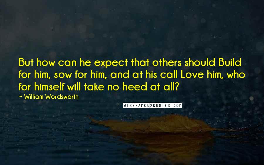 William Wordsworth Quotes: But how can he expect that others should Build for him, sow for him, and at his call Love him, who for himself will take no heed at all?