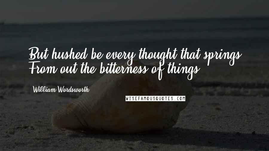 William Wordsworth Quotes: But hushed be every thought that springs From out the bitterness of things.
