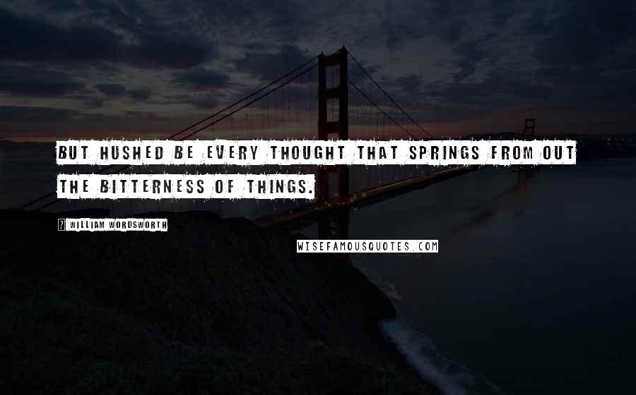 William Wordsworth Quotes: But hushed be every thought that springs From out the bitterness of things.