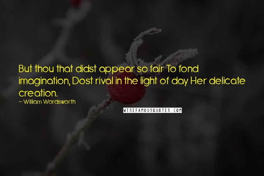 William Wordsworth Quotes: But thou that didst appear so fair To fond imagination, Dost rival in the light of day Her delicate creation.