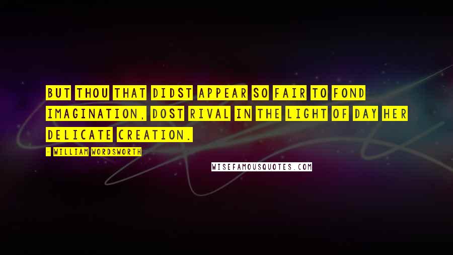 William Wordsworth Quotes: But thou that didst appear so fair To fond imagination, Dost rival in the light of day Her delicate creation.