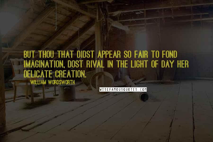 William Wordsworth Quotes: But thou that didst appear so fair To fond imagination, Dost rival in the light of day Her delicate creation.