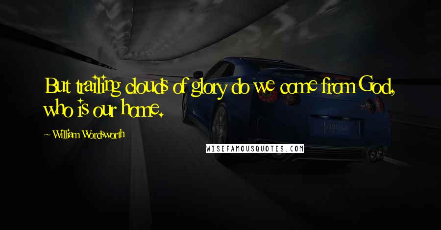 William Wordsworth Quotes: But trailing clouds of glory do we come from God, who is our home.