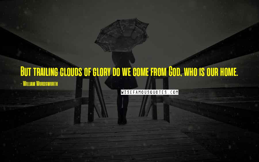 William Wordsworth Quotes: But trailing clouds of glory do we come from God, who is our home.