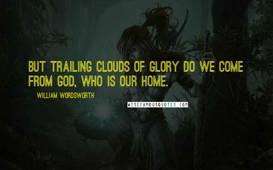 William Wordsworth Quotes: But trailing clouds of glory do we come from God, who is our home.